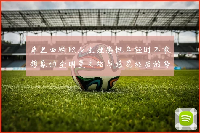 库里回顾职业生涯感慨年轻时不敢想象的全明星之路与感恩经历的每一步