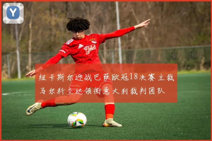 纽卡斯尔迎战巴萨欧冠18决赛主裁马尔科圭达领衔意大利裁判团队