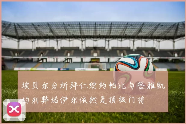 埃贝尔分析拜仁续约帕比与签雅凯的利弊诺伊尔依然是顶级门将