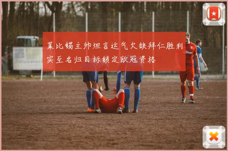 莱比锡主帅坦言运气欠缺拜仁胜利实至名归目标锁定欧冠资格