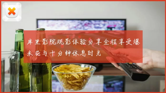 库里影院观影体验分享全程享受爆米花与十分钟休息时光