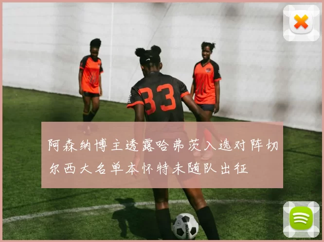 阿森纳博主透露哈弗茨入选对阵切尔西大名单本怀特未随队出征