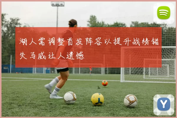 湖人需调整首发阵容以提升战绩错失马威让人遗憾