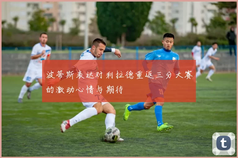 波蒂斯表达对利拉德重返三分大赛的激动心情与期待