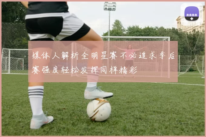 媒体人解析全明星赛不必追求季后赛强度轻松发挥同样精彩