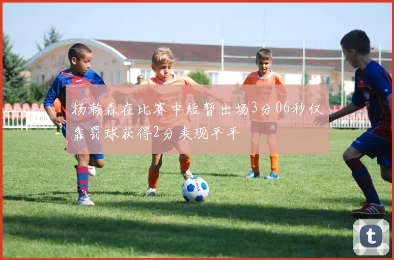 杨瀚森在比赛中短暂出场3分06秒仅靠罚球获得2分表现平平