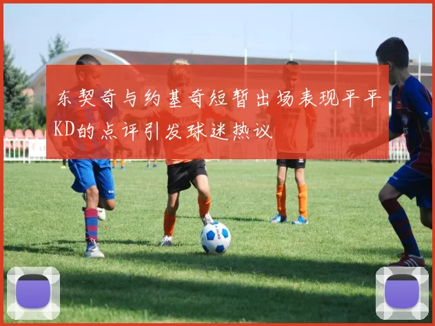 东契奇与约基奇短暂出场表现平平KD的点评引发球迷热议