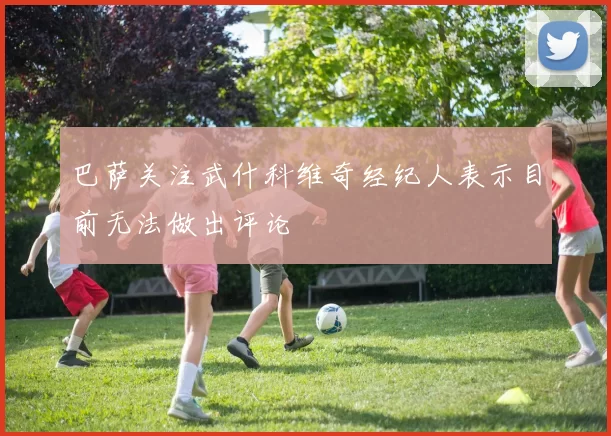 巴萨关注武什科维奇经纪人表示目前无法做出评论