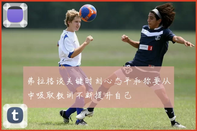 弗拉格谈关键时刻心态平和称要从中吸取教训不断提升自己