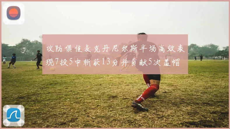 攻防俱佳麦克丹尼尔斯半场高效表现7投5中斩获13分并贡献5次盖帽