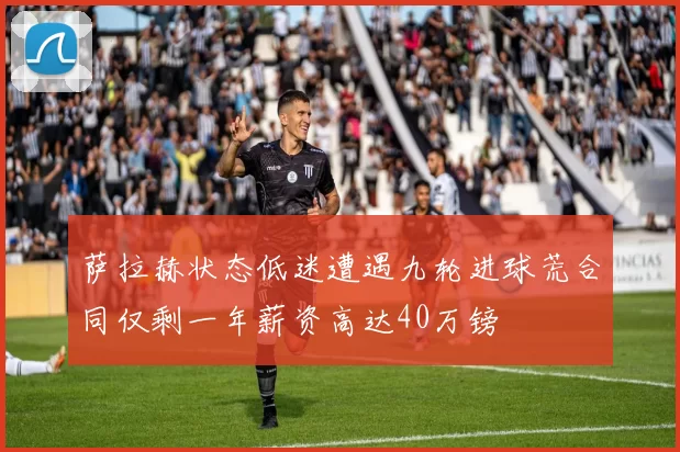 萨拉赫状态低迷遭遇九轮进球荒合同仅剩一年薪资高达40万镑