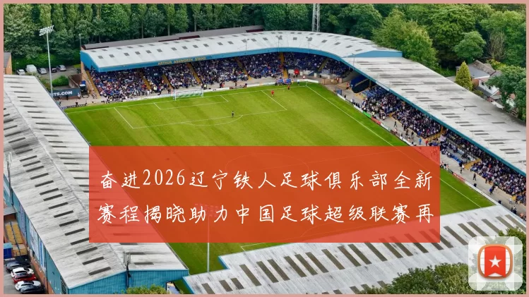 奋进2026辽宁铁人足球俱乐部全新赛程揭晓助力中国足球超级联赛再创辉煌