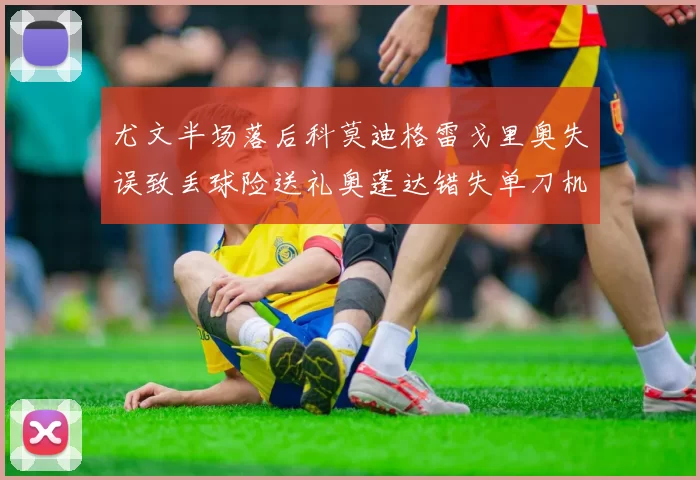 尤文半场落后科莫迪格雷戈里奥失误致丢球险送礼奥蓬达错失单刀机会