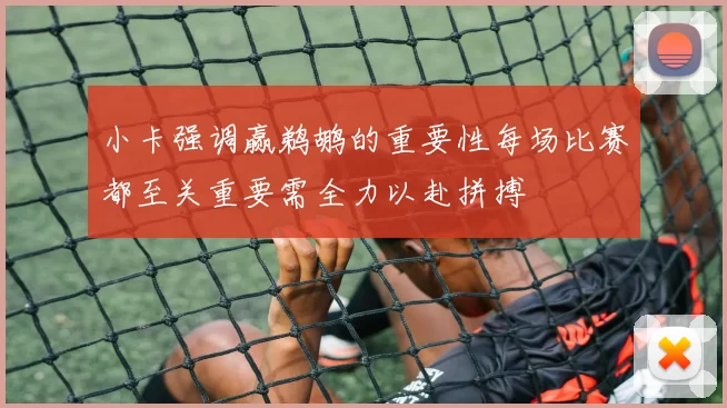 小卡强调赢鹈鹕的重要性每场比赛都至关重要需全力以赴拼搏