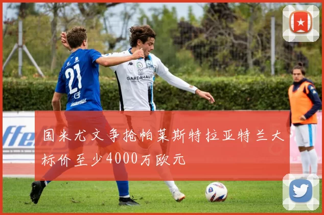 国米尤文争抢帕莱斯特拉亚特兰大标价至少4000万欧元