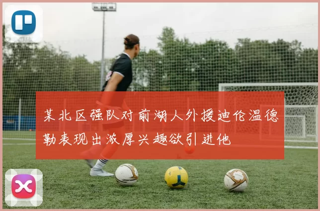 某北区强队对前湖人外援迪伦温德勒表现出浓厚兴趣欲引进他