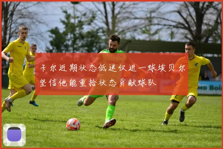 卡尔近期状态低迷仅进一球埃贝尔坚信他能重拾状态贡献球队