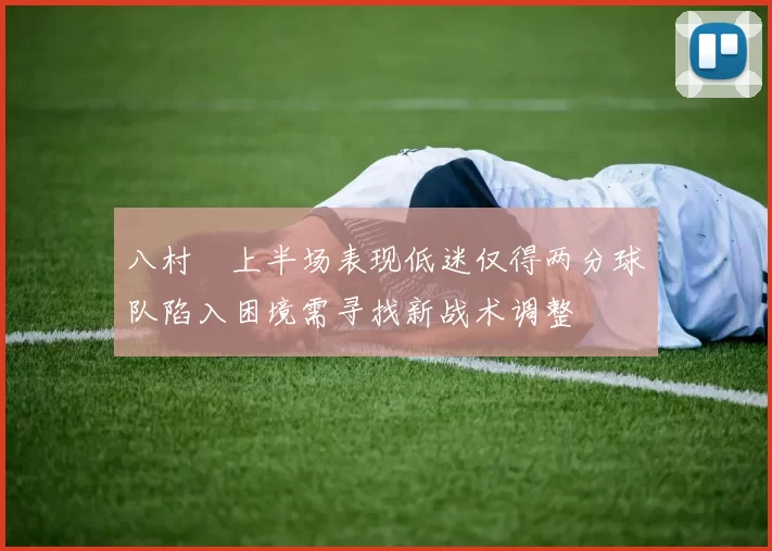 八村塁上半场表现低迷仅得两分球队陷入困境需寻找新战术调整