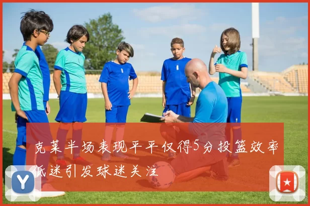 克莱半场表现平平仅得5分投篮效率低迷引发球迷关注
