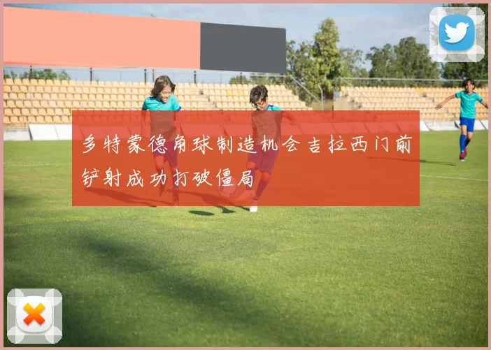 多特蒙德角球制造机会吉拉西门前铲射成功打破僵局