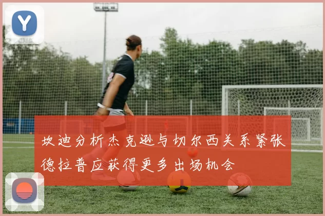 坎迪分析杰克逊与切尔西关系紧张德拉普应获得更多出场机会
