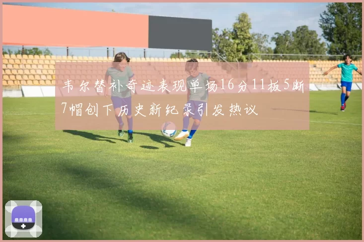 韦尔替补奇迹表现单场16分11板5断7帽创下历史新纪录引发热议