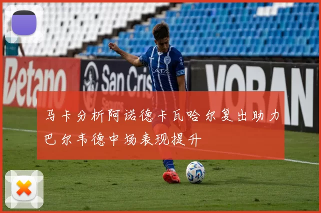 马卡分析阿诺德卡瓦哈尔复出助力巴尔韦德中场表现提升