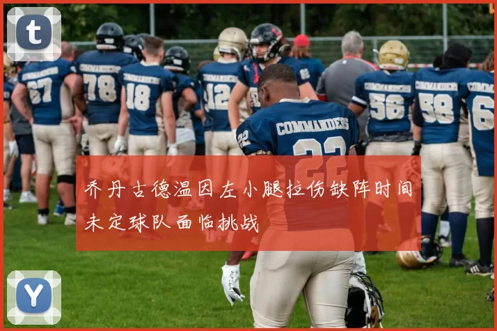 乔丹古德温因左小腿拉伤缺阵时间未定球队面临挑战