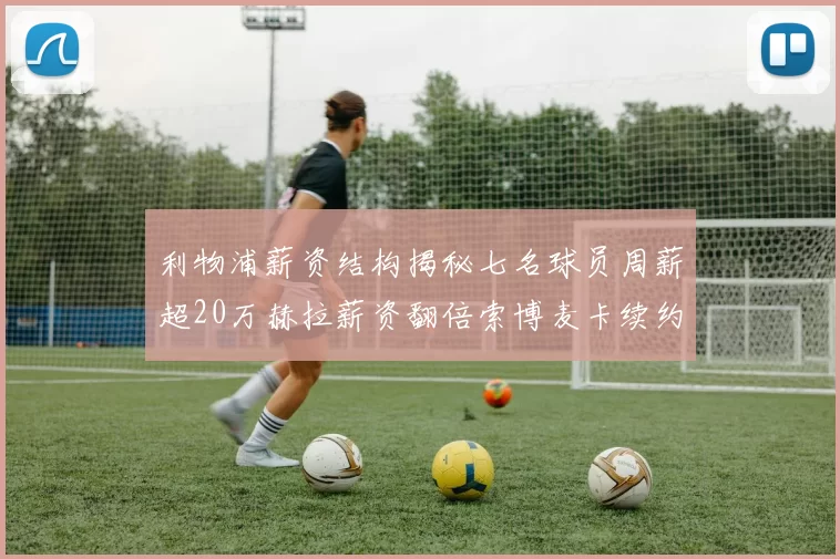 利物浦薪资结构揭秘七名球员周薪超20万赫拉薪资翻倍索博麦卡续约待定