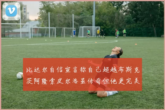 比达尔自信宣言称自己超越布斯克茨阿隆索皮尔洛虽传奇但他更完美