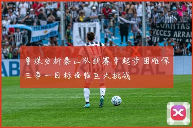 鲁媒分析泰山队新赛季起步困难保三争一目标面临巨大挑战